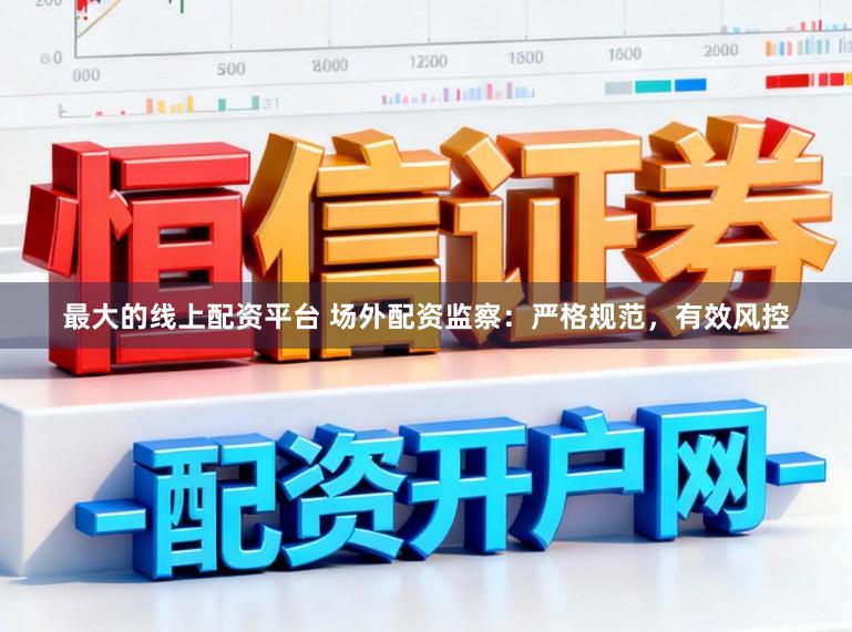 最大的线上配资平台 场外配资监察：严格规范，有效风控