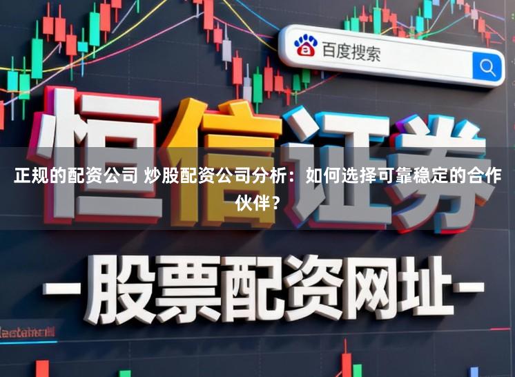 正规的配资公司 炒股配资公司分析：如何选择可靠稳定的合作伙伴？