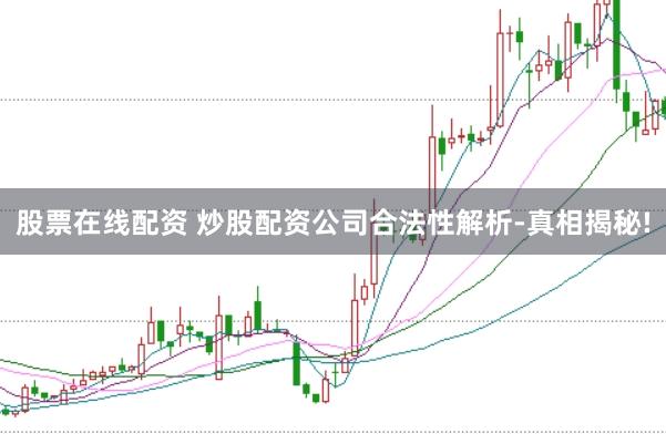股票在线配资 炒股配资公司合法性解析-真相揭秘!