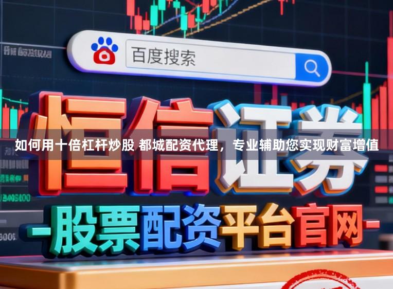 如何用十倍杠杆炒股 都城配资代理，专业辅助您实现财富增值