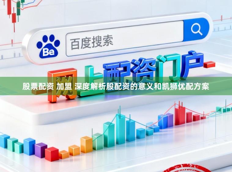 股票配资 加盟 深度解析股配资的意义和凯狮优配方案