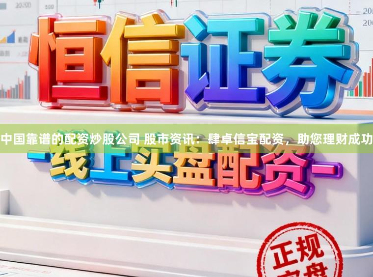 中国靠谱的配资炒股公司 股市资讯：肆卓信宝配资，助您理财成功