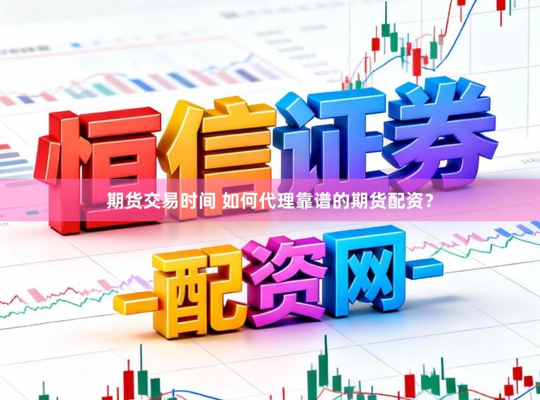 期货交易时间 如何代理靠谱的期货配资？
