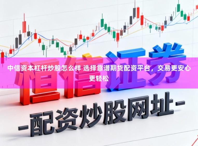 中信资本杠杆炒股怎么样 选择靠谱期货配资平台，交易更安心更轻松