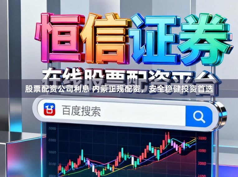 股票配资公司利息 内蒙正规配资，安全稳健投资首选