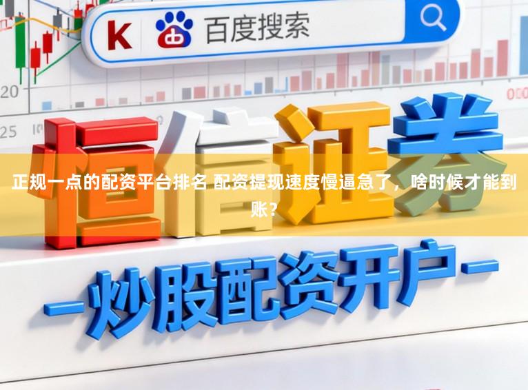正规一点的配资平台排名 配资提现速度慢逼急了，啥时候才能到账？