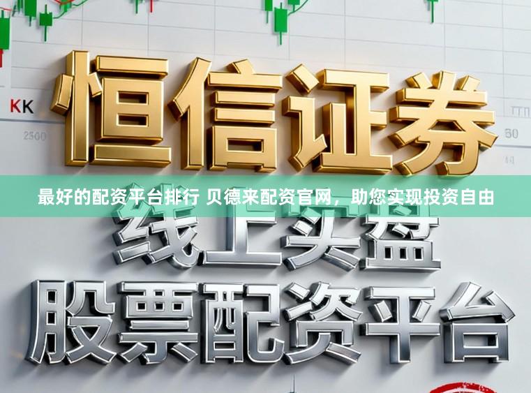 最好的配资平台排行 贝德来配资官网，助您实现投资自由
