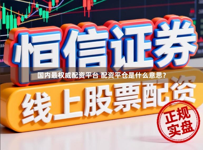 国内最权威配资平台 配资平仓是什么意思？