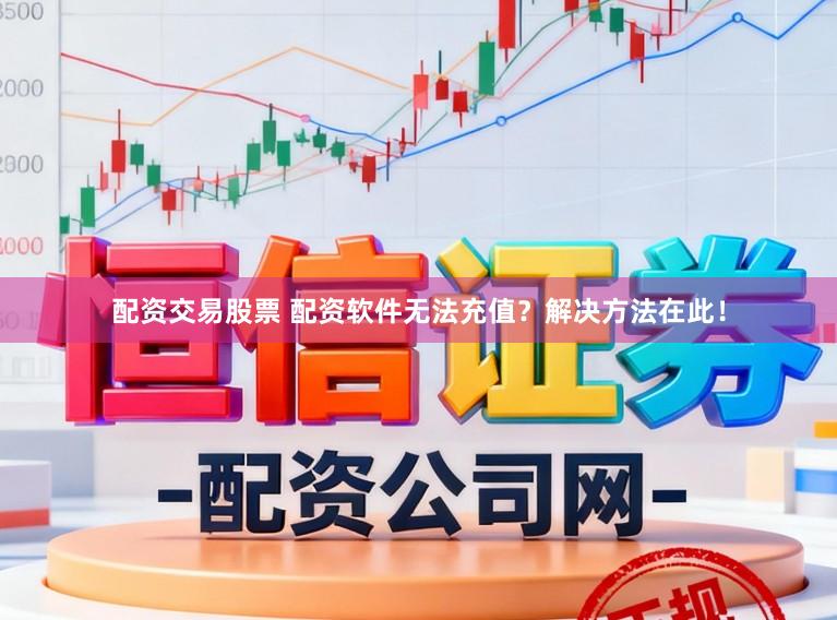 配资交易股票 配资软件无法充值？解决方法在此！