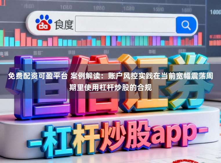 免费配资可盈平台 案例解读：账户风控实践在当前宽幅震荡周期里使用杠杆炒股的合规