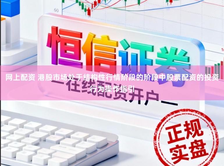 网上配资 港股市场处于结构性行情阶段的阶段中股票配资的投资行为操作指引