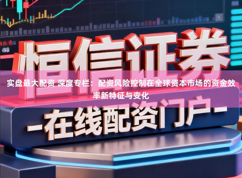 实盘最大配资 深度专栏：配资风险控制在全球资本市场的资金效率新特征与变化