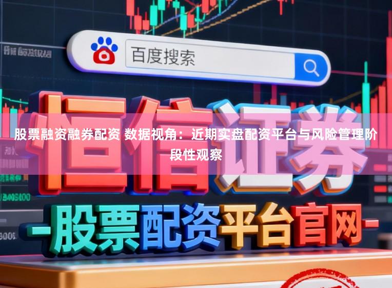 股票融资融券配资 数据视角:近期实盘配资平台与风险管理阶段性观察