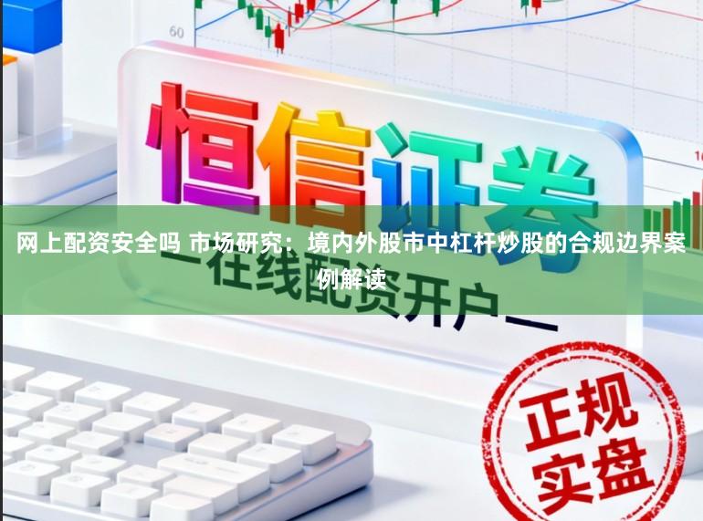 网上配资安全吗 市场研究：境内外股市中杠杆炒股的合规边界案例解读