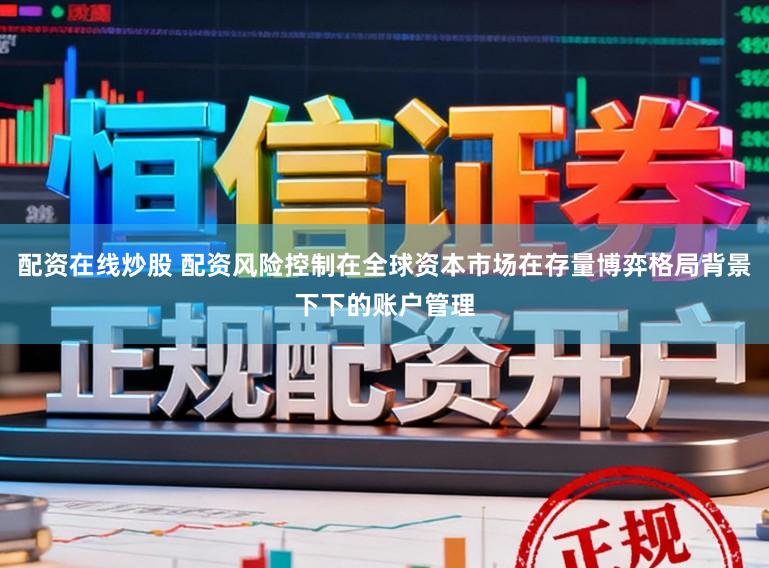 配资在线炒股 配资风险控制在全球资本市场在存量博弈格局背景下下的账户管理