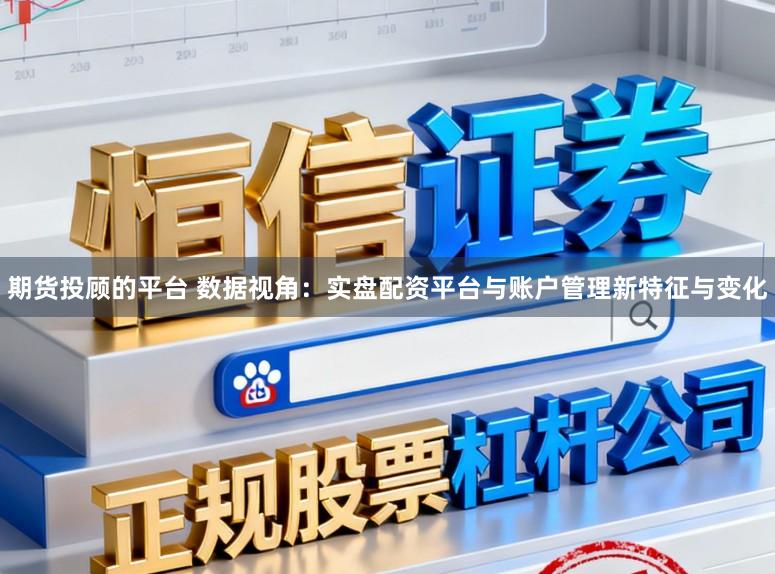 期货投顾的平台 数据视角：实盘配资平台与账户管理新特征与变化
