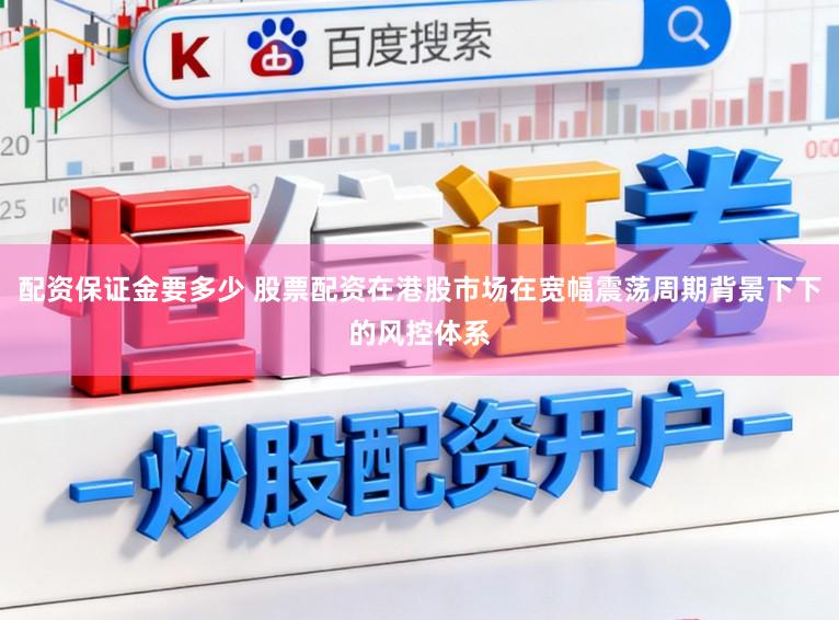 配资保证金要多少 股票配资在港股市场在宽幅震荡周期背景下下的风控体系