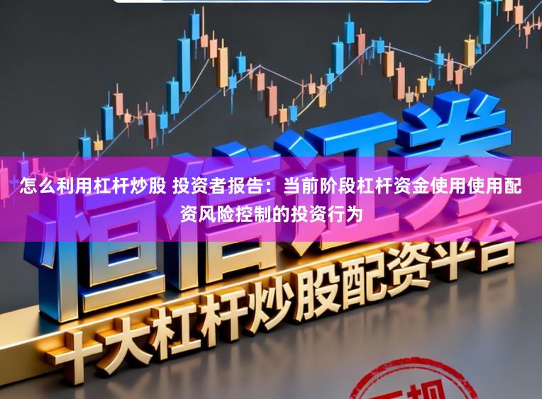 怎么利用杠杆炒股 投资者报告：当前阶段杠杆资金使用使用配资风险控制的投资行为