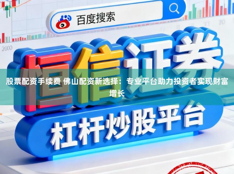 股票配资手续费 佛山配资新选择:专业平台助力投资者实现财富增长
