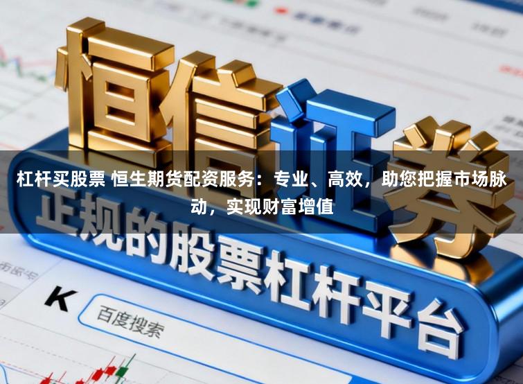 杠杆买股票 恒生期货配资服务：专业、高效，助您把握市场脉动，实现财富增值