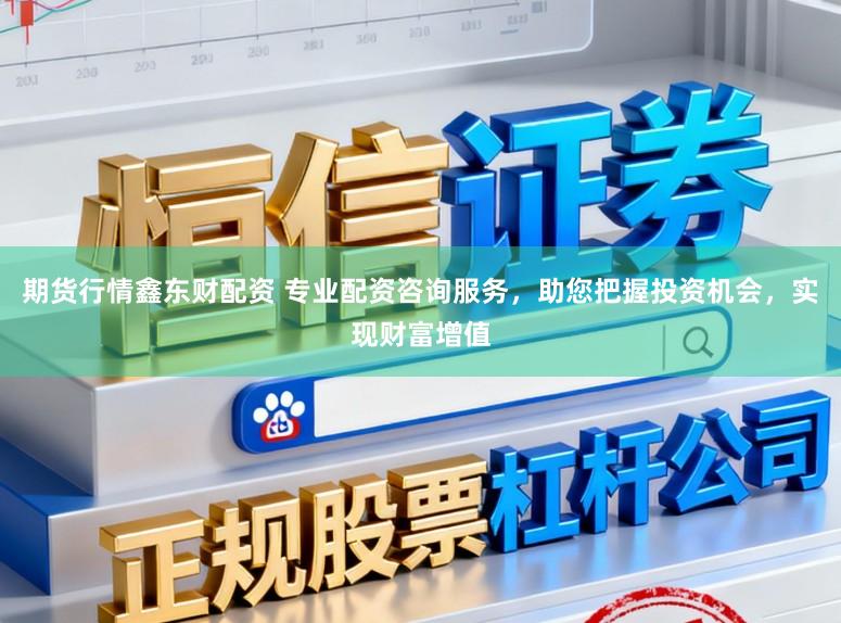 期货行情鑫东财配资 专业配资咨询服务，助您把握投资机会，实现财富增值