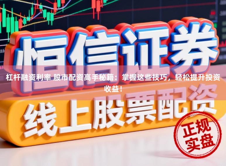 杠杆融资利率 股市配资高手秘籍：掌握这些技巧，轻松提升投资收益！