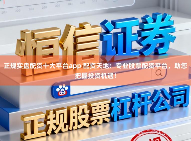 正规实盘配资十大平台app 配资天地:专业股票配资平台,助您把握投资机遇!