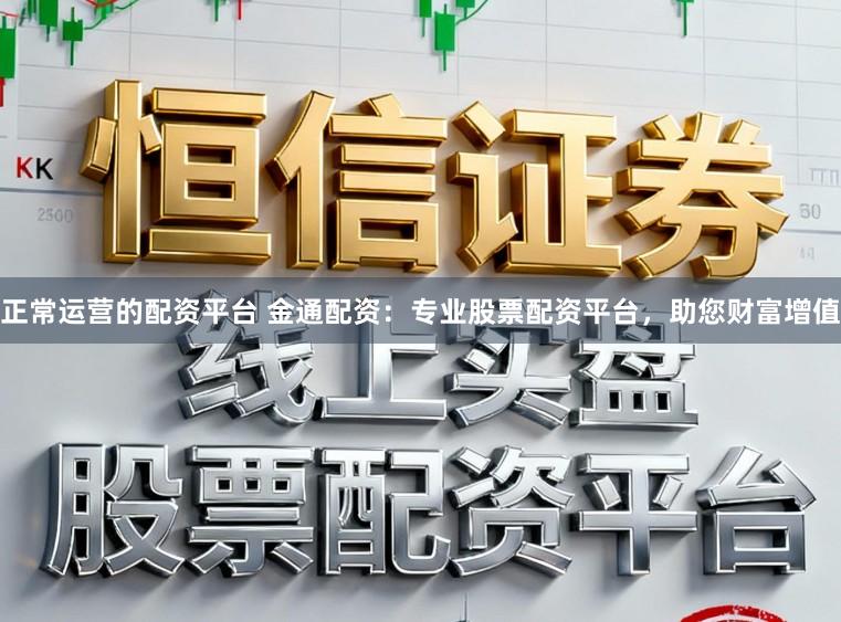 正常运营的配资平台 金通配资:专业股票配资平台,助您财富增值