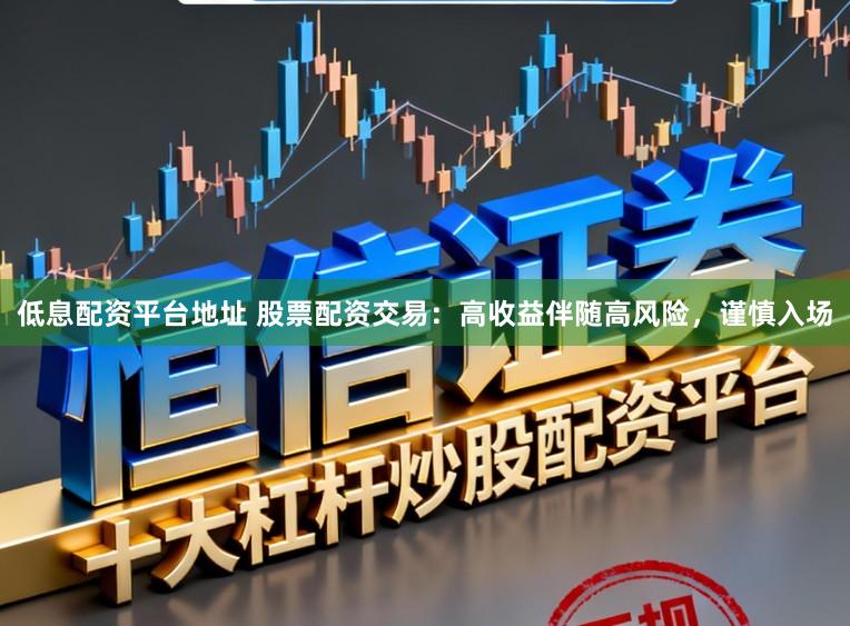 低息配资平台地址 股票配资交易：高收益伴随高风险，谨慎入场