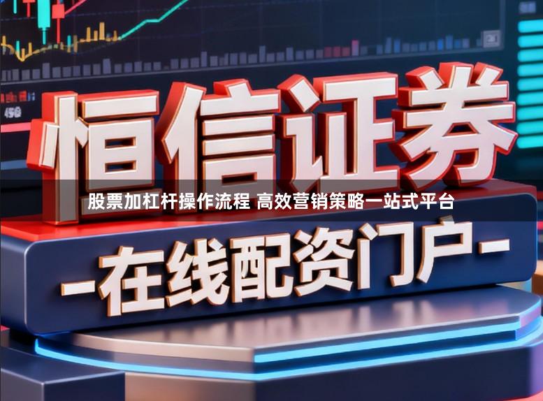 股票加杠杆操作流程 高效营销策略一站式平台