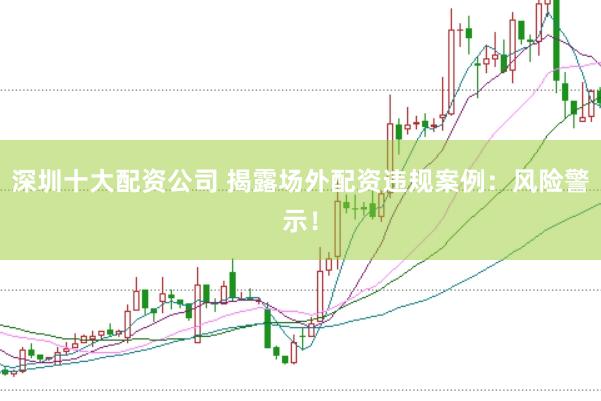 深圳十大配资公司 揭露场外配资违规案例:风险警示!