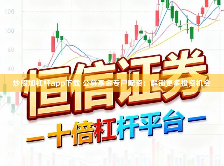 炒股加杠杆app下载 公募基金专户配资：解锁更多投资机会
