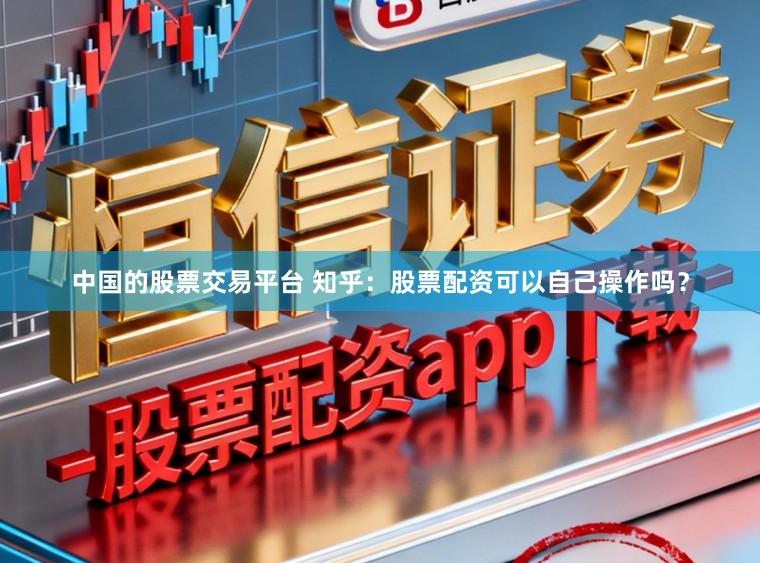 中国的股票交易平台 知乎:股票配资可以自己操作吗?