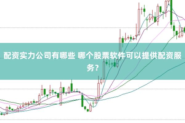 配资实力公司有哪些 哪个股票软件可以提供配资服务？