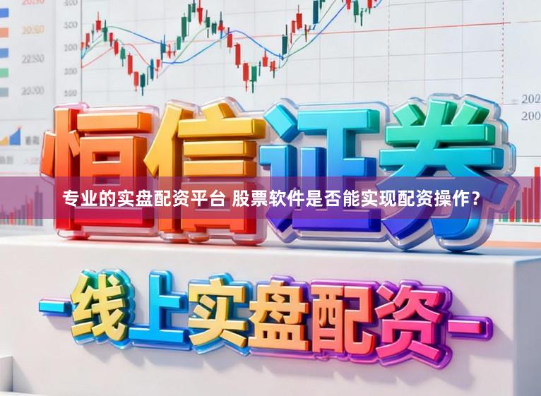 专业的实盘配资平台 股票软件是否能实现配资操作？