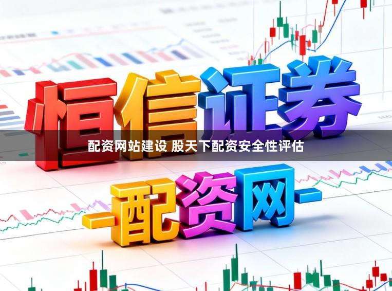 配资网站建设 股天下配资安全性评估