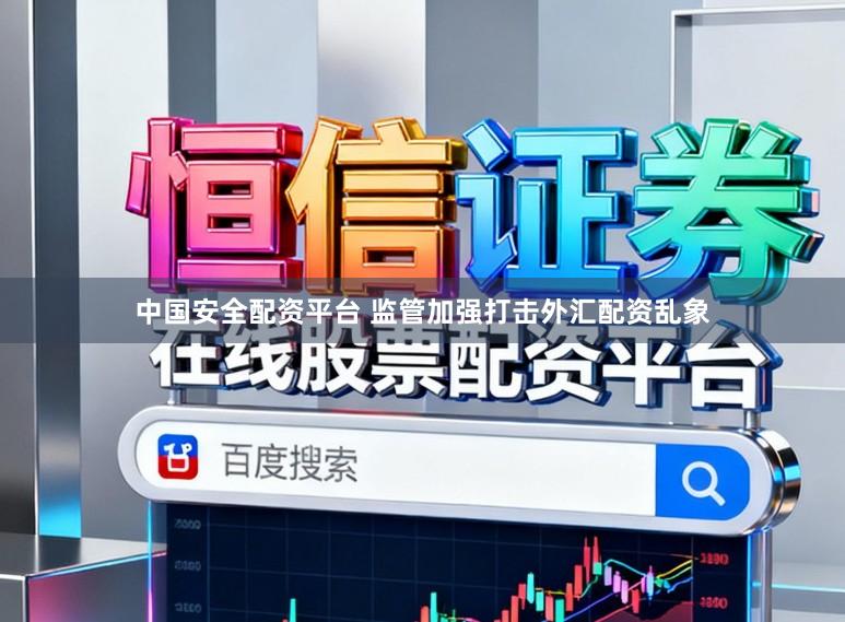 中国安全配资平台 监管加强打击外汇配资乱象