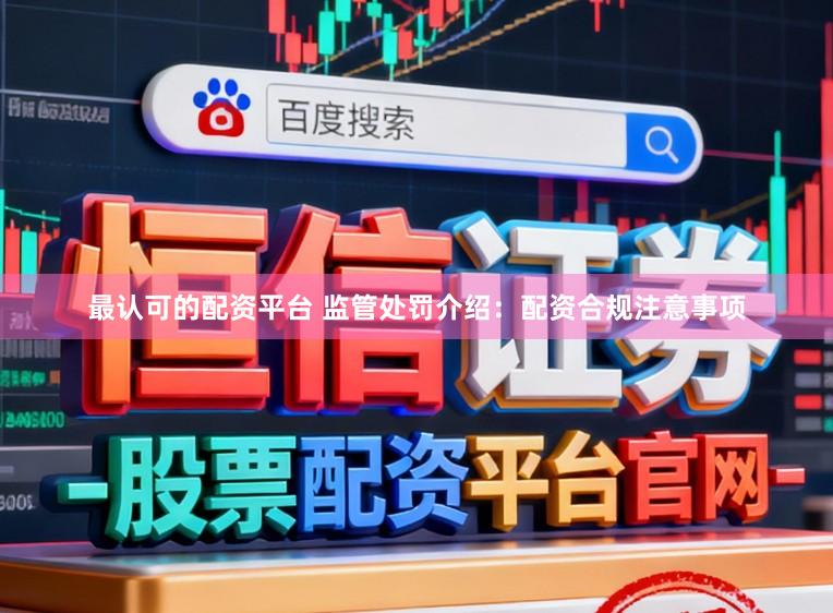 最认可的配资平台 监管处罚介绍：配资合规注意事项