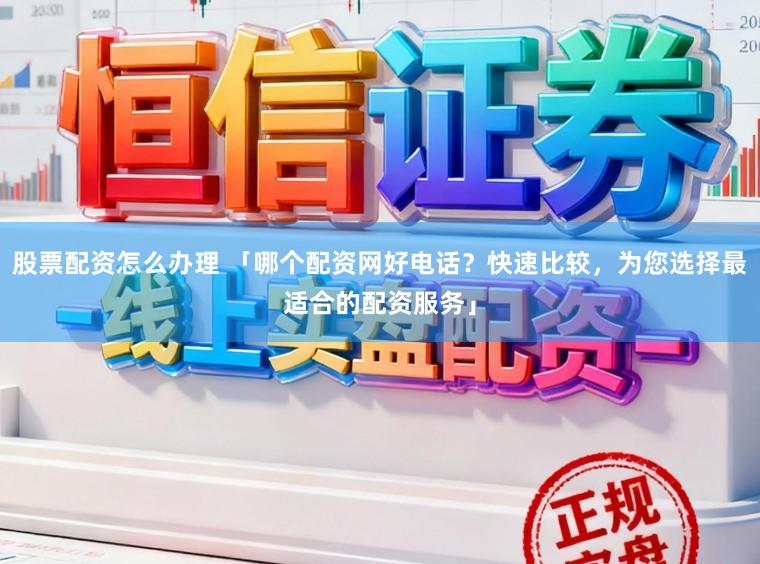 股票配资怎么办理 「哪个配资网好电话？快速比较，为您选择最适合的配资服务」