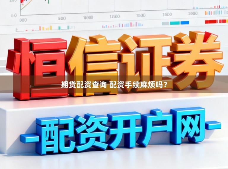 期货配资查询 配资手续麻烦吗？