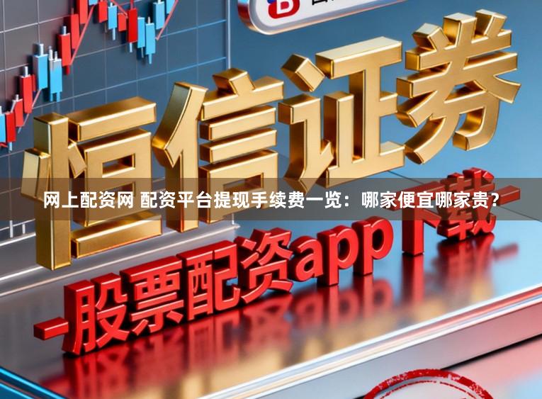 网上配资网 配资平台提现手续费一览：哪家便宜哪家贵？