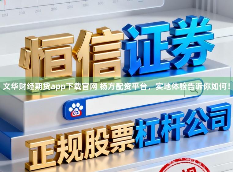 文华财经期货app下载官网 杨方配资平台，实地体验告诉你如何！