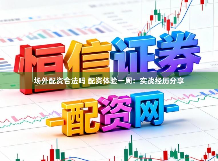 场外配资合法吗 配资体验一周：实战经历分享