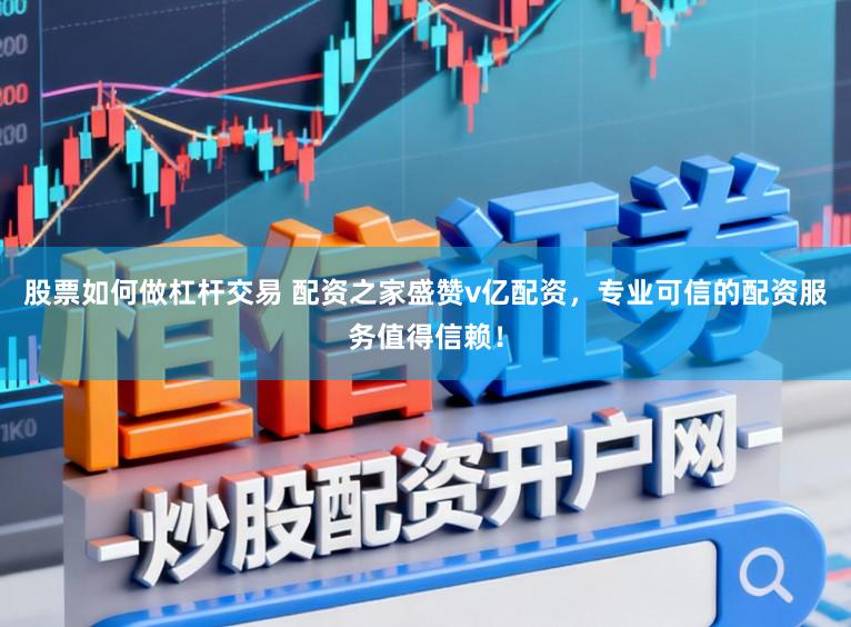 股票如何做杠杆交易 配资之家盛赞v亿配资，专业可信的配资服务值得信赖！