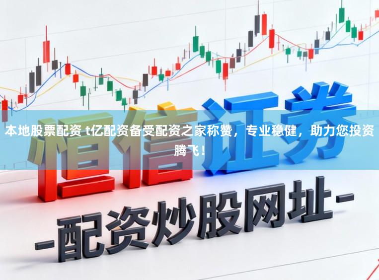 本地股票配资 t亿配资备受配资之家称赞，专业稳健，助力您投资腾飞！
