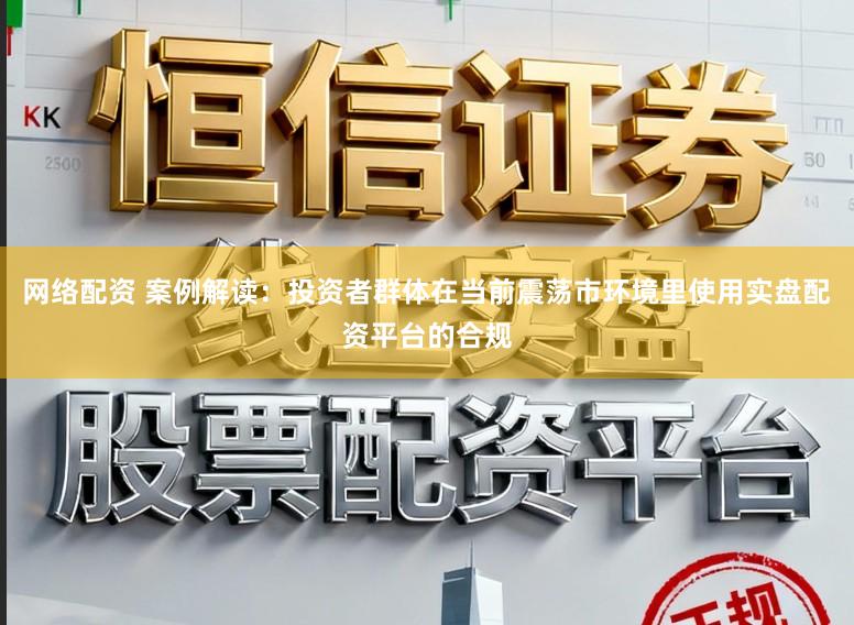 网络配资 案例解读：投资者群体在当前震荡市环境里使用实盘配资平台的合规