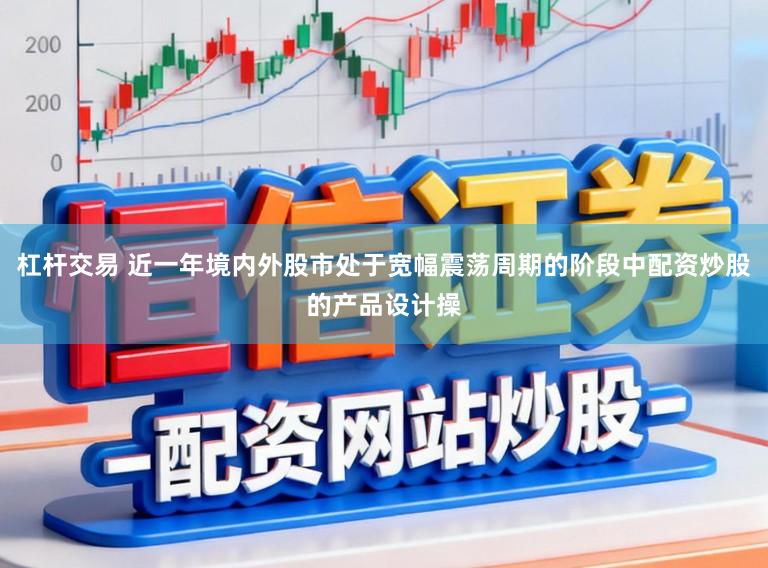 杠杆交易 近一年境内外股市处于宽幅震荡周期的阶段中配资炒股的产品设计操