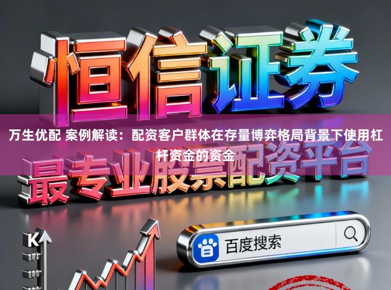 万生优配 案例解读：配资客户群体在存量博弈格局背景下使用杠杆资金的资金