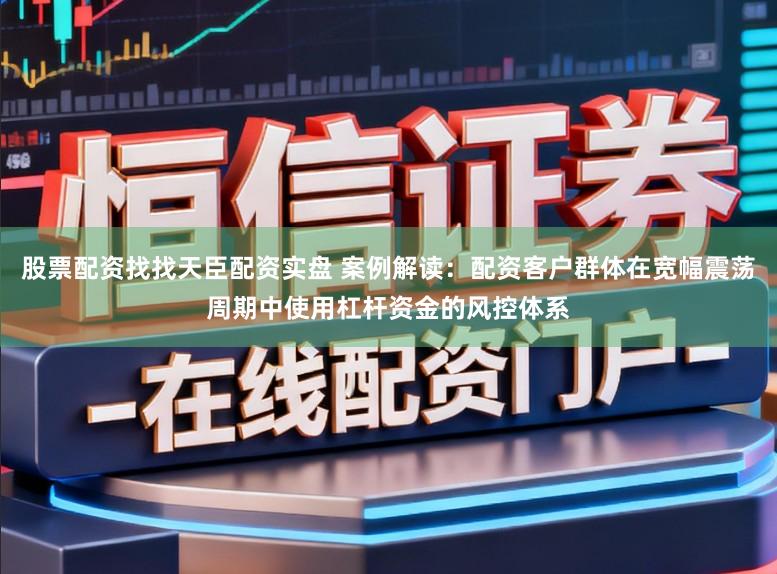 股票配资找找天臣配资实盘 案例解读：配资客户群体在宽幅震荡周期中使用杠杆资金的风控体系