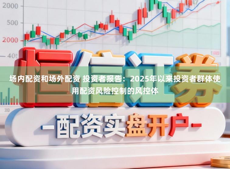 场内配资和场外配资 投资者报告：2025年以来投资者群体使用配资风险控制的风控体